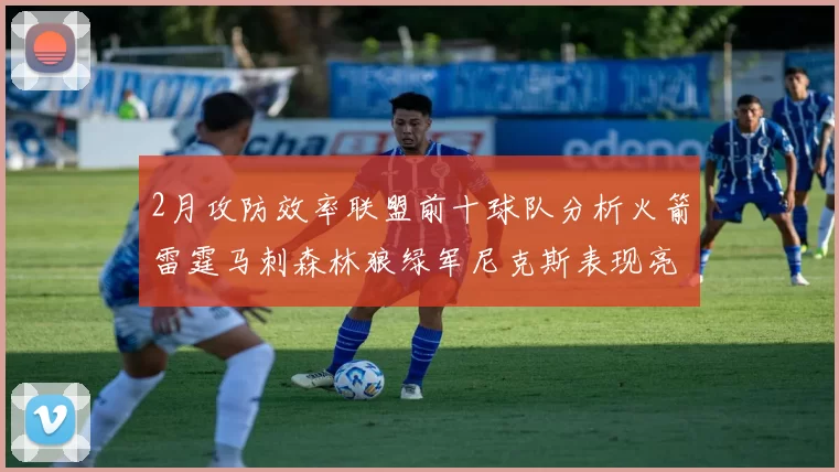 2月攻防效率联盟前十球队分析火箭雷霆马刺森林狼绿军尼克斯表现亮眼
