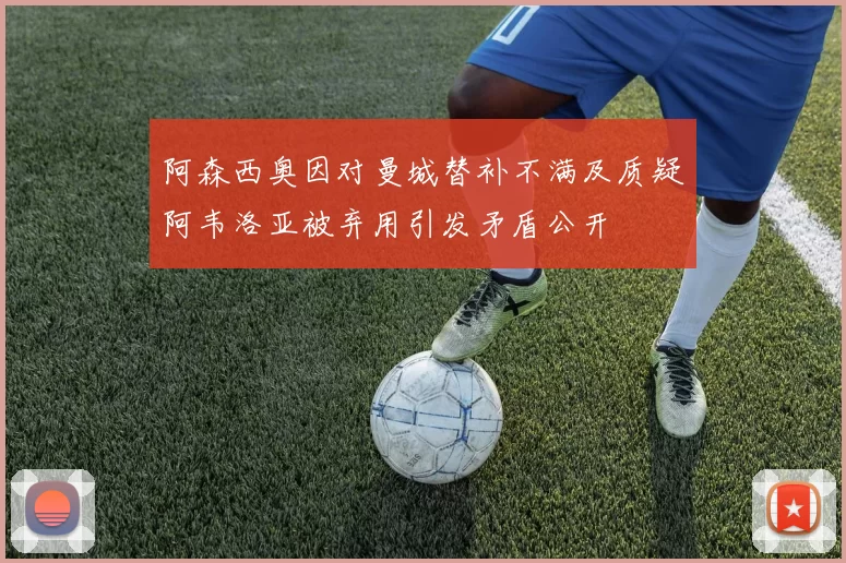 阿森西奥因对曼城替补不满及质疑阿韦洛亚被弃用引发矛盾公开