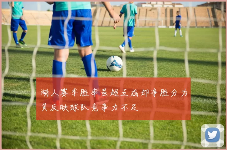 湖人赛季胜率虽超五成却净胜分为负反映球队竞争力不足