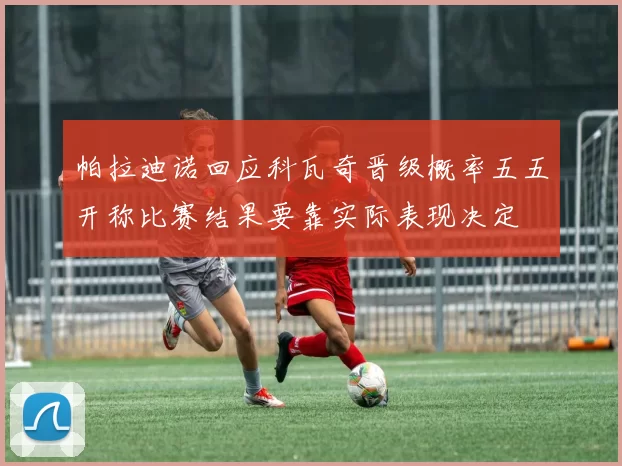 帕拉迪诺回应科瓦奇晋级概率五五开称比赛结果要靠实际表现决定