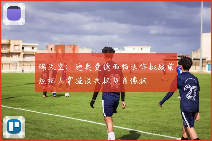 瑞天空：迪奥曼德面临法律挑战前经纪人掌握谈判权与肖像权