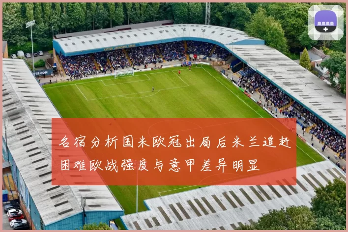 名宿分析国米欧冠出局后米兰追赶困难欧战强度与意甲差异明显