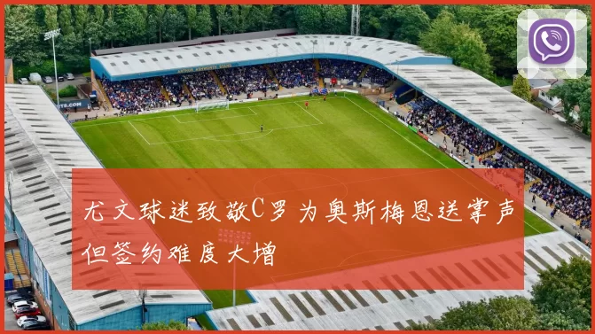 尤文球迷致敬C罗为奥斯梅恩送掌声但签约难度大增