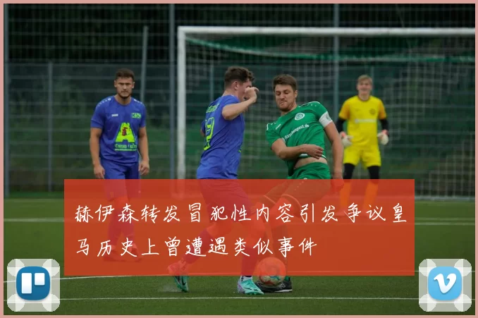 赫伊森转发冒犯性内容引发争议皇马历史上曾遭遇类似事件