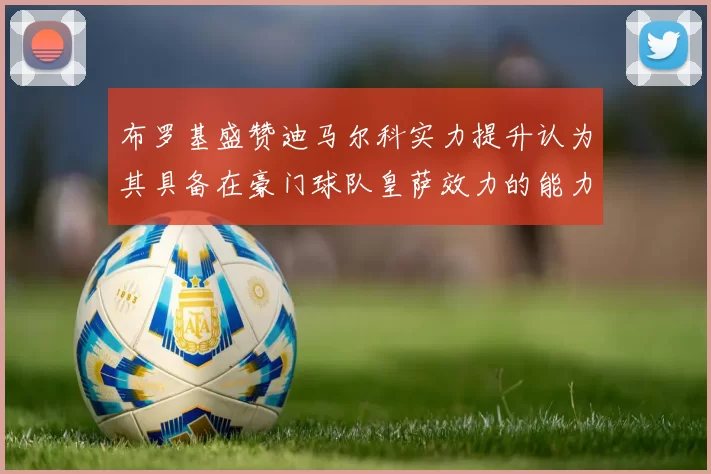 布罗基盛赞迪马尔科实力提升认为其具备在豪门球队皇萨效力的能力