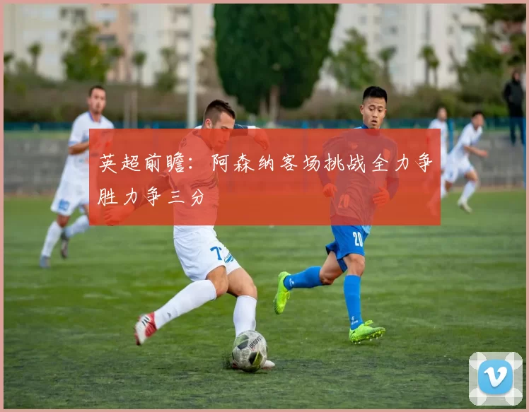 英超前瞻：阿森纳客场挑战全力争胜力争三分