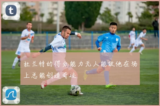 杜兰特的得分能力无人能敌他在场上总能创造奇迹
