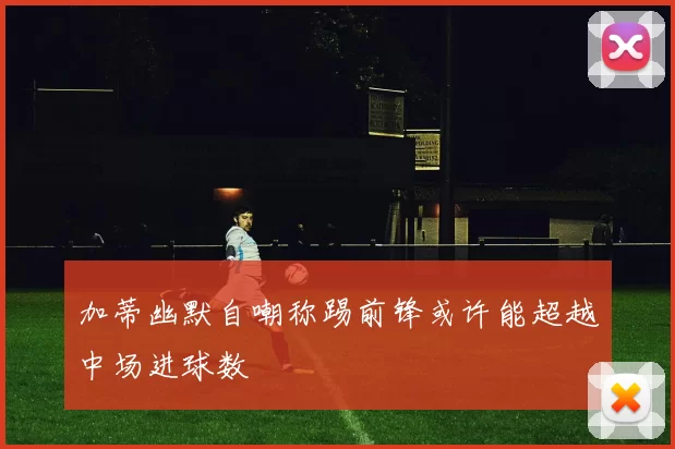 加蒂幽默自嘲称踢前锋或许能超越中场进球数