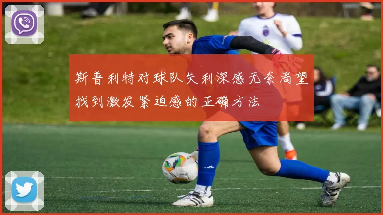斯普利特对球队失利深感无奈渴望找到激发紧迫感的正确方法
