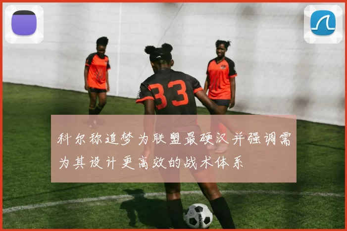 科尔称追梦为联盟最硬汉并强调需为其设计更高效的战术体系