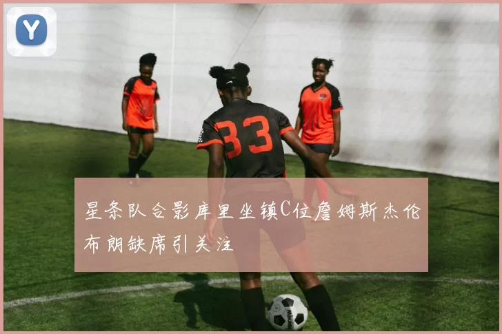 星条队合影库里坐镇C位詹姆斯杰伦布朗缺席引关注