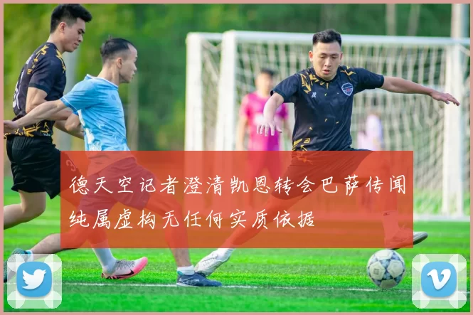 德天空记者澄清凯恩转会巴萨传闻纯属虚构无任何实质依据