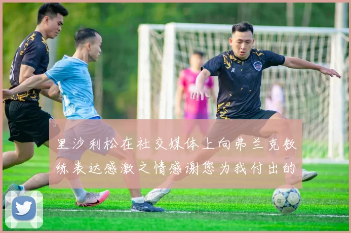 里沙利松在社交媒体上向弗兰克教练表达感激之情感谢您为我付出的一切