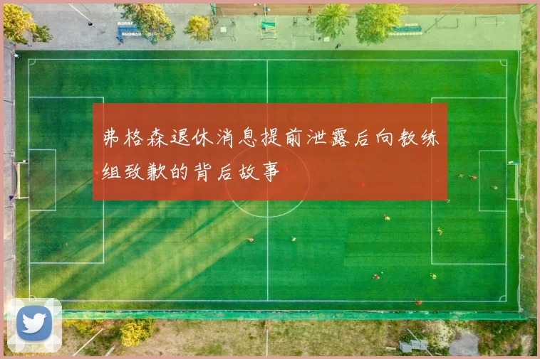 弗格森退休消息提前泄露后向教练组致歉的背后故事