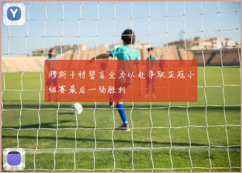 穆斯卡特誓言全力以赴争取亚冠小组赛最后一场胜利