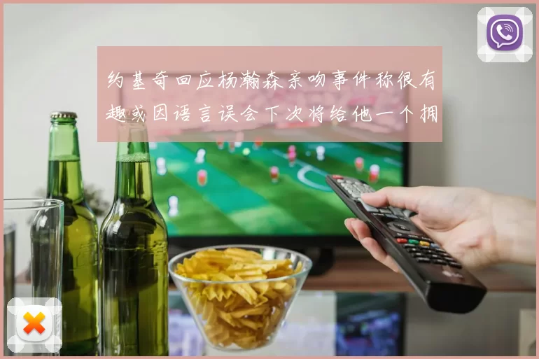 约基奇回应杨瀚森亲吻事件称很有趣或因语言误会下次将给他一个拥抱