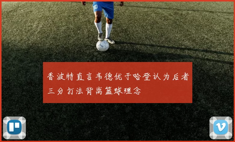 香波特直言韦德优于哈登认为后者三分打法背离篮球理念