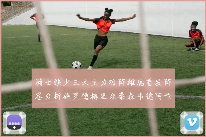 骑士缺少三大主力对阵雄鹿首发阵容分析施罗德梅里尔泰森韦德阿伦出战