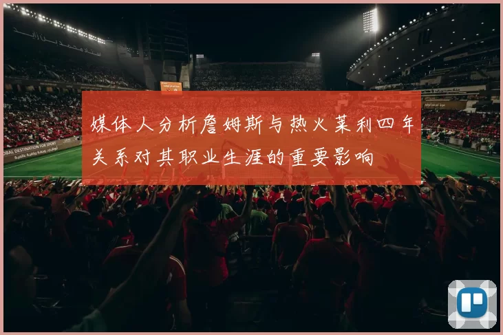 媒体人分析詹姆斯与热火莱利四年关系对其职业生涯的重要影响