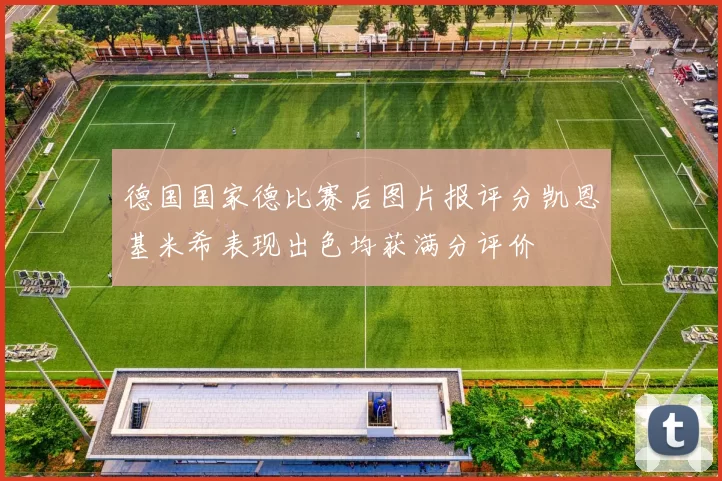 德国国家德比赛后图片报评分凯恩基米希表现出色均获满分评价