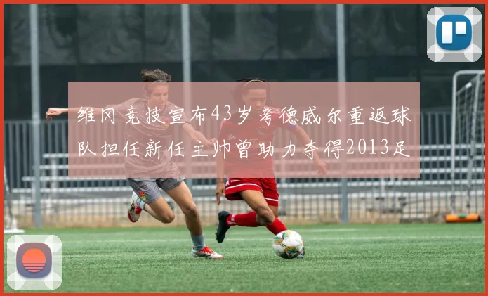 维冈竞技宣布43岁考德威尔重返球队担任新任主帅曾助力夺得2013足总杯