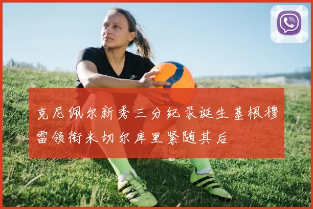 克尼佩尔新秀三分纪录诞生基根穆雷领衔米切尔库里紧随其后