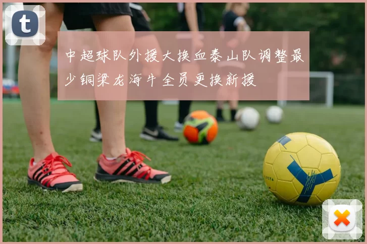 中超球队外援大换血泰山队调整最少铜梁龙海牛全员更换新援