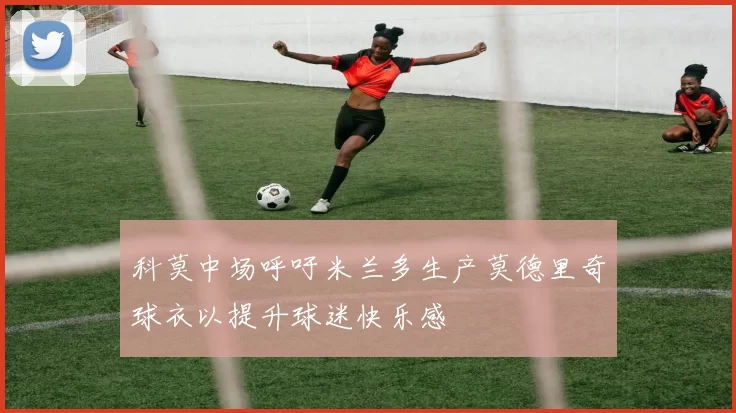 科莫中场呼吁米兰多生产莫德里奇球衣以提升球迷快乐感