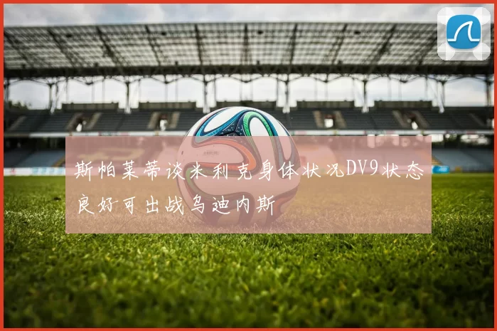斯帕莱蒂谈米利克身体状况DV9状态良好可出战乌迪内斯