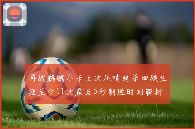 再战鹈鹕小卡上次压哨绝杀回顾生涯至今11次最后5秒制胜时刻解析
